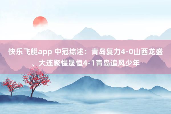 快乐飞艇app 中冠综述：青岛复力4-0山西龙盛、大连聚惺晟恒4-1青岛追风少年