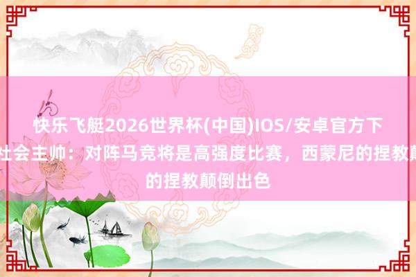 快乐飞艇2026世界杯(中国)IOS/安卓官方下载 皇家社会主帅：对阵马竞将是高强度比赛，西蒙尼的捏教颠倒出色