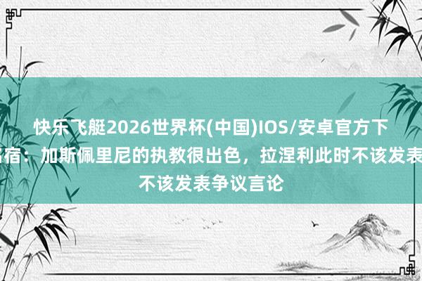 快乐飞艇2026世界杯(中国)IOS/安卓官方下载 罗马名宿：加斯佩里尼的执教很出色，拉涅利此时不该发表争议言论