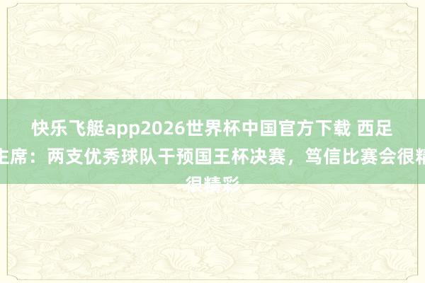 快乐飞艇app2026世界杯中国官方下载 西足协主席：两支优秀球队干预国王杯决赛，笃信比赛会很精彩