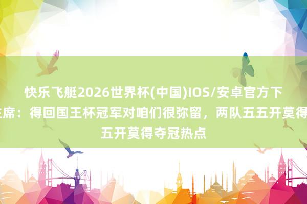 快乐飞艇2026世界杯(中国)IOS/安卓官方下载 马竞主席：得回国王杯冠军对咱们很弥留，两队五五开莫得夺冠热点