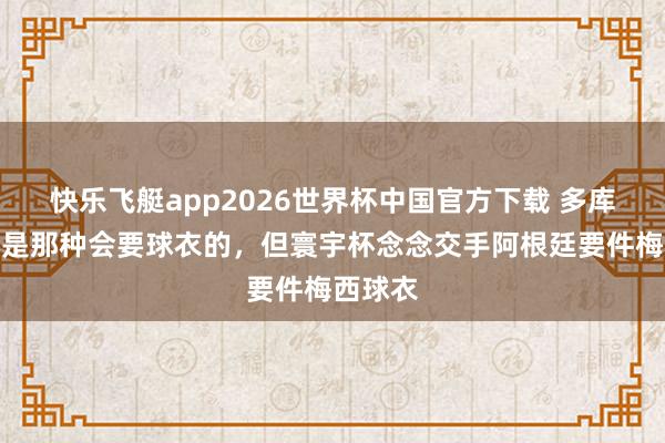 快乐飞艇app2026世界杯中国官方下载 多库:我不是那种会要球衣的,但寰宇杯念念交手阿根廷要件梅西球衣