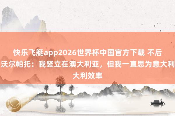 快乐飞艇app2026世界杯中国官方下载 不后悔！沃尔帕托：我竖立在澳大利亚，但我一直思为意大利效率