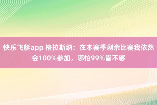 快乐飞艇app 格拉斯纳:在本赛季剩余比赛我依然会100%参加,哪怕99%皆不够