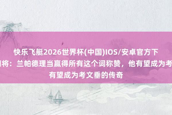 快乐飞艇2026世界杯(中国)IOS/安卓官方下载 考文垂旧将：兰帕德理当赢得所有这个词称赞，他有望成为考文垂的传奇