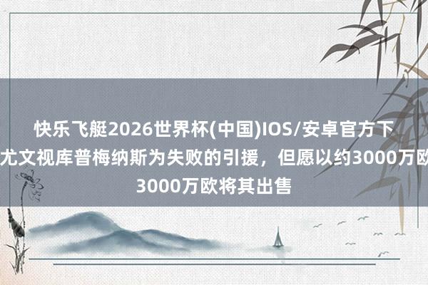 快乐飞艇2026世界杯(中国)IOS/安卓官方下载 记者：尤文视库普梅纳斯为失败的引援，但愿以约3000万欧将其出售