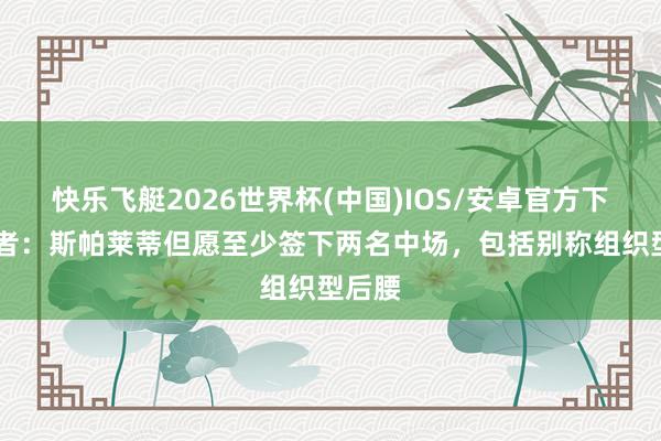 快乐飞艇2026世界杯(中国)IOS/安卓官方下载 记者：斯帕莱蒂但愿至少签下两名中场，包括别称组织型后腰