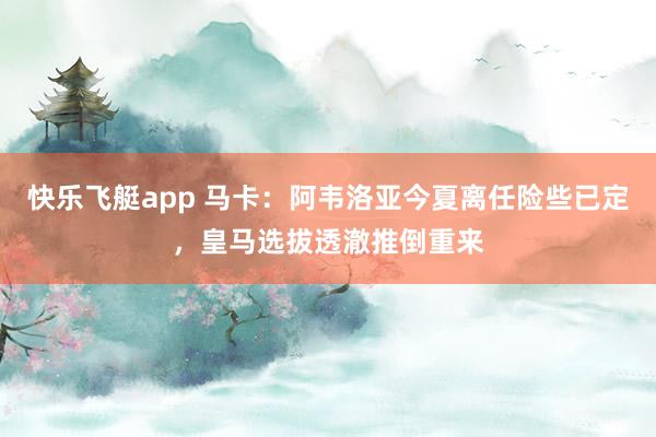 快乐飞艇app 马卡：阿韦洛亚今夏离任险些已定，皇马选拔透澈推倒重来