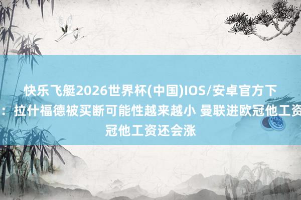 快乐飞艇2026世界杯(中国)IOS/安卓官方下载 卫报:拉什福德被买断可能性越来越小 曼联进欧冠他工资还会涨