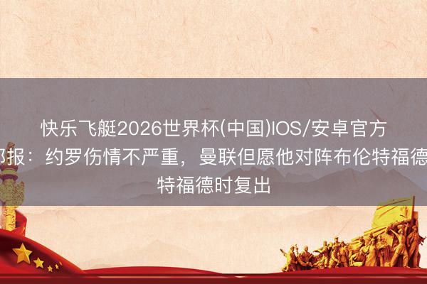 快乐飞艇2026世界杯(中国)IOS/安卓官方下载 邮报:约罗伤情不严重,曼联但愿他对阵布伦特福德时复出