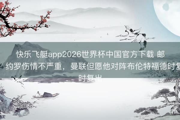快乐飞艇app2026世界杯中国官方下载 邮报:约罗伤情不严重,曼联但愿他对阵布伦特福德时复出