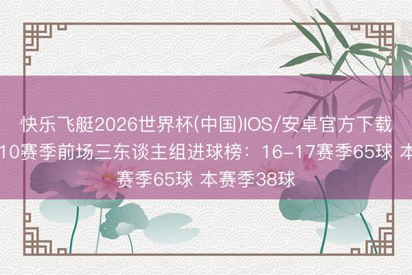 快乐飞艇2026世界杯(中国)IOS/安卓官方下载 阿森纳近10赛季前场三东谈主组进球榜:16-17赛季65球 本赛季38球