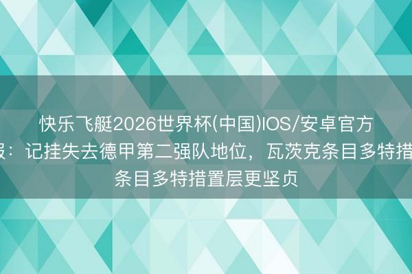 快乐飞艇2026世界杯(中国)IOS/安卓官方下载 图片报：记挂失去德甲第二强队地位，瓦茨克条目多特措置层更坚贞