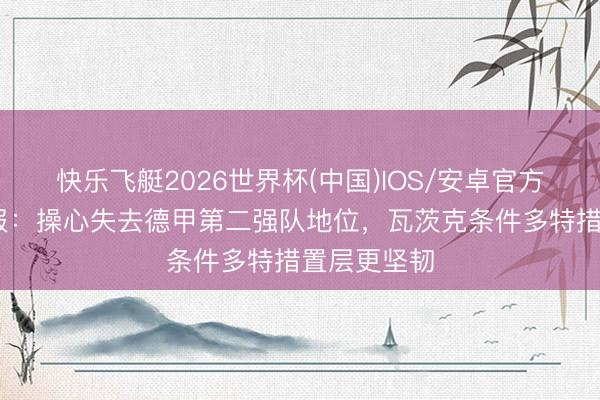 快乐飞艇2026世界杯(中国)IOS/安卓官方下载 图片报：操心失去德甲第二强队地位，瓦茨克条件多特措置层更坚韧