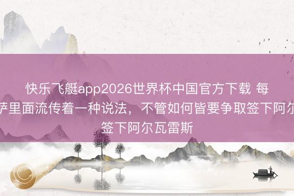 快乐飞艇app2026世界杯中国官方下载 每体：巴萨里面流传着一种说法，不管如何皆要争取签下阿尔瓦雷斯