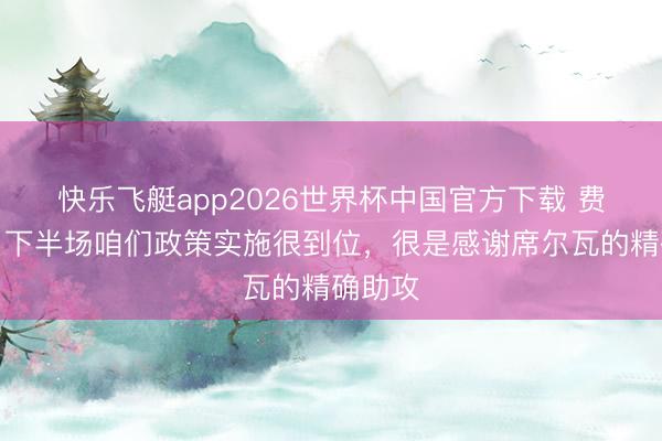 快乐飞艇app2026世界杯中国官方下载 费利佩:下半场咱们政策实施很到位,很是感谢席尔瓦的精确助攻
