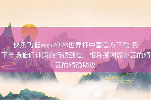 快乐飞艇app2026世界杯中国官方下载 费利佩:下半场咱们计策施行很到位,相称感谢席尔瓦的精确助攻