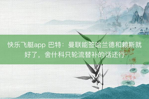 快乐飞艇app 巴特：曼联能签哈兰德和赖斯就好了，舍什科只轮流替补的话还行