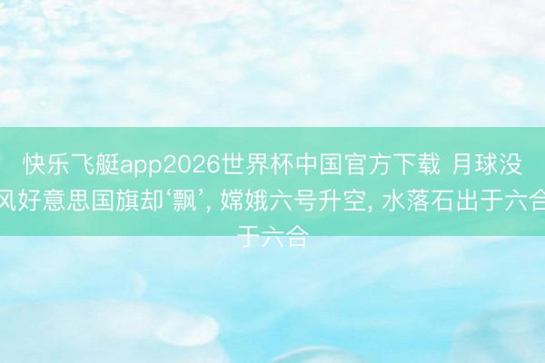 快乐飞艇app2026世界杯中国官方下载 月球没风好意思国旗却‘飘’， 嫦娥六号升空， 水落石出于六合