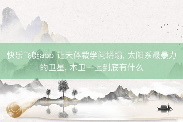 快乐飞艇app 让天体裁学问坍塌, 太阳系最暴力的卫星, 木卫一上到底有什么
