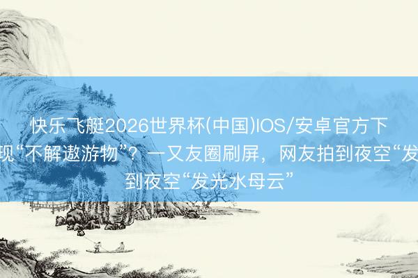 快乐飞艇2026世界杯(中国)IOS/安卓官方下载 多地出现“不解遨游物”？一又友圈刷屏，网友拍到夜空“发光水母云”