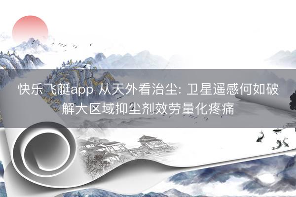 快乐飞艇app 从天外看治尘: 卫星遥感何如破解大区域抑尘剂效劳量化疼痛