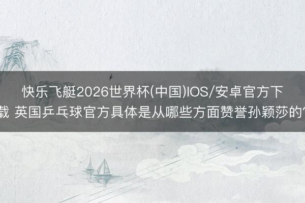 快乐飞艇2026世界杯(中国)IOS/安卓官方下载 英国乒乓球官方具体是从哪些方面赞誉孙颖莎的？