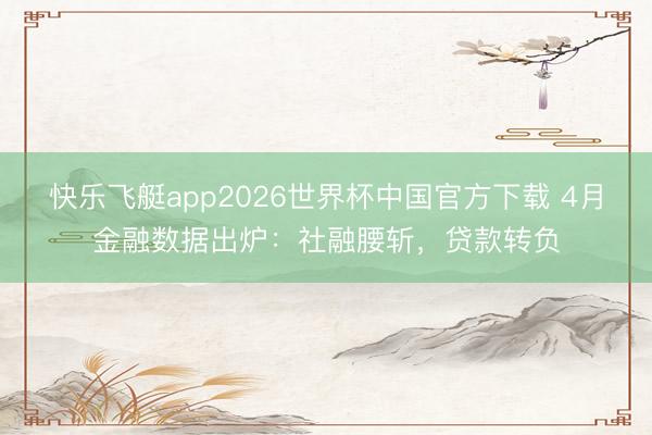 快乐飞艇app2026世界杯中国官方下载 4月金融数据出炉：社融腰斩，贷款转负