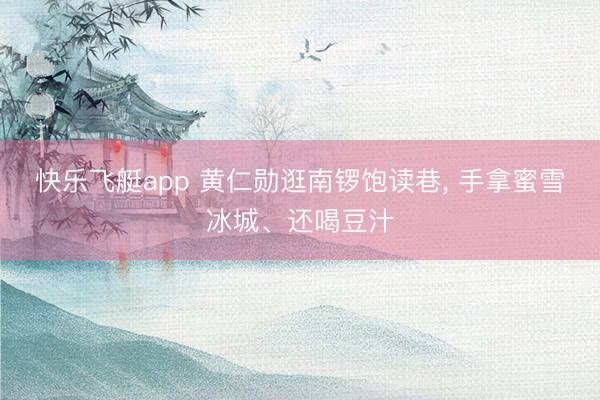 快乐飞艇app 黄仁勋逛南锣饱读巷， 手拿蜜雪冰城、还喝豆汁