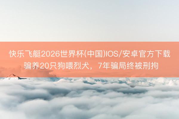 快乐飞艇2026世界杯(中国)IOS/安卓官方下载 骗养20只狗喂烈犬，7年骗局终被刑拘