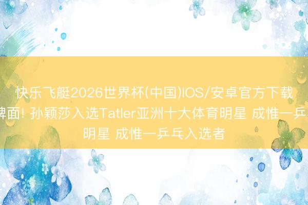 快乐飞艇2026世界杯(中国)IOS/安卓官方下载 什么叫牌面! 孙颖莎入选Tatler亚洲十大体育明星 成惟一乒乓入选者