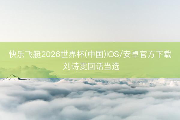 快乐飞艇2026世界杯(中国)IOS/安卓官方下载 刘诗雯回话当选