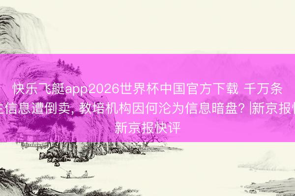 快乐飞艇app2026世界杯中国官方下载 千万条学生信息遭倒卖， 教培机构因何沦为信息暗盘? |新京报快评