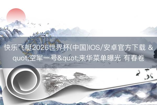 快乐飞艇2026世界杯(中国)IOS/安卓官方下载 "空军一号"来华菜单曝光 有春卷