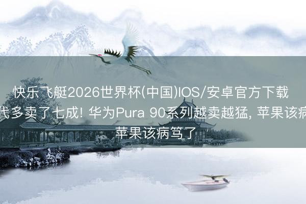快乐飞艇2026世界杯(中国)IOS/安卓官方下载 比上代多卖了七成! 华为Pura 90系列越卖越猛， 苹果该病笃了