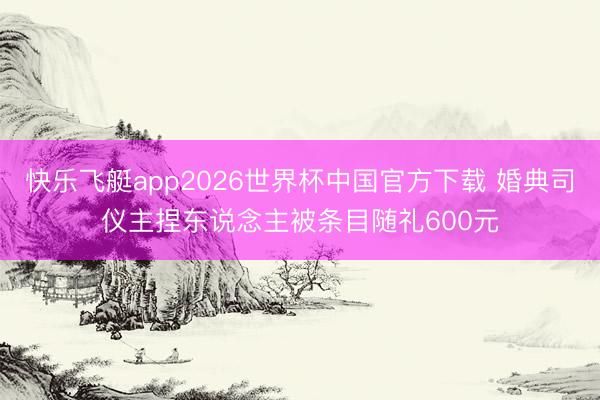 快乐飞艇app2026世界杯中国官方下载 婚典司仪主捏东说念主被条目随礼600元
