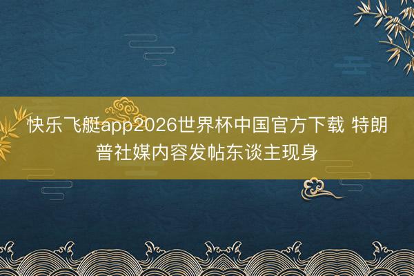 快乐飞艇app2026世界杯中国官方下载 特朗普社媒内容发帖东谈主现身
