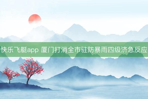 快乐飞艇app 厦门打消全市驻防暴雨四级济急反应