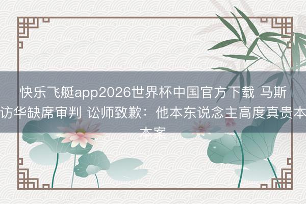 快乐飞艇app2026世界杯中国官方下载 马斯克访华缺席审判 讼师致歉：他本东说念主高度真贵本案