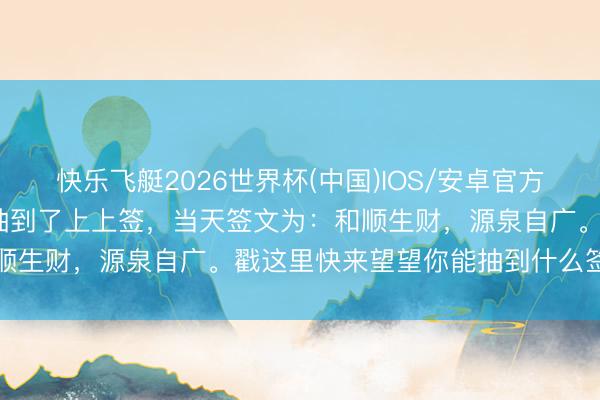 快乐飞艇2026世界杯(中国)IOS/安卓官方下载 5月·逐日运道签我抽到了上上签，当天签文为：和顺生财，源泉自广。戳这里快来望望你能抽到什么签文吧～