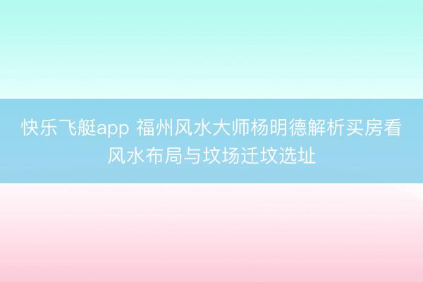 快乐飞艇app 福州风水大师杨明德解析买房看风水布局与坟场迁坟选址