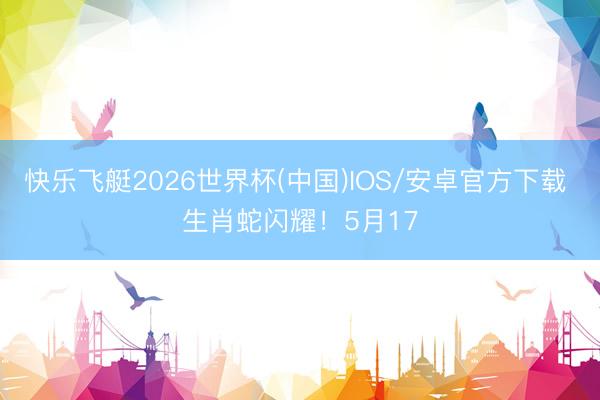 快乐飞艇2026世界杯(中国)IOS/安卓官方下载 生肖蛇闪耀！5月17