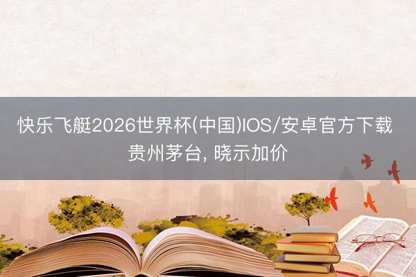 快乐飞艇2026世界杯(中国)IOS/安卓官方下载 贵州茅台， 晓示加价