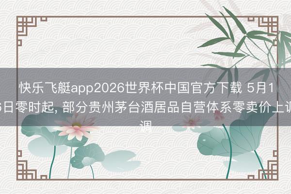 快乐飞艇app2026世界杯中国官方下载 5月16日零时起， 部分贵州茅台酒居品自营体系零卖价上调