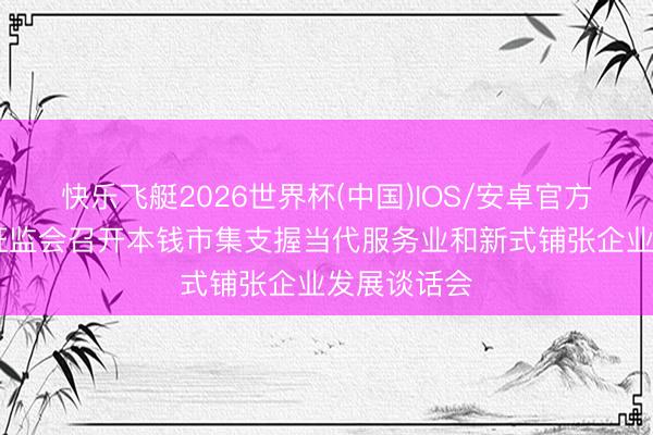 快乐飞艇2026世界杯(中国)IOS/安卓官方下载 中国证监会召开本钱市集支握当代服务业和新式铺张企业发展谈话会