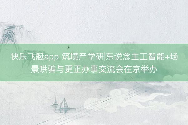 快乐飞艇app 筑境产学研|东说念主工智能+场景哄骗与更正办事交流会在京举办