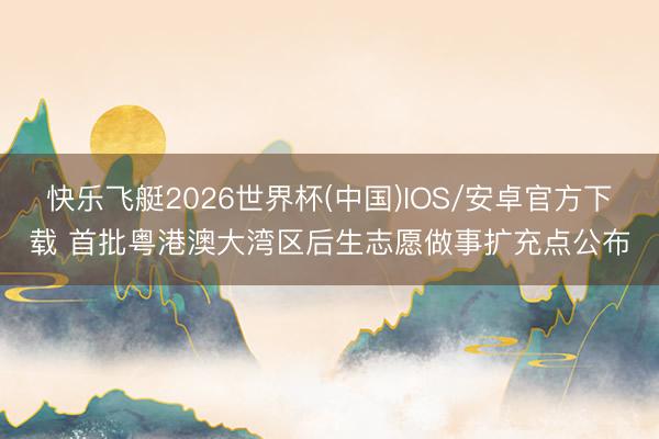 快乐飞艇2026世界杯(中国)IOS/安卓官方下载 首批粤港澳大湾区后生志愿做事扩充点公布