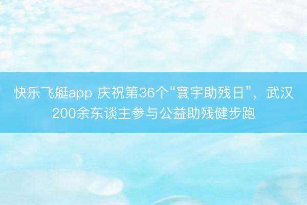快乐飞艇app 庆祝第36个“寰宇助残日”，武汉200余东谈主参与公益助残健步跑