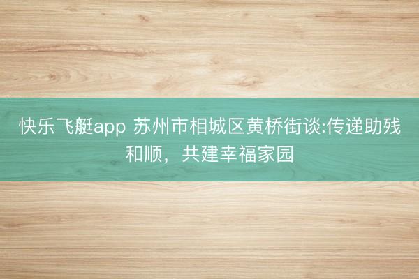 快乐飞艇app 苏州市相城区黄桥街谈:传递助残和顺，共建幸福家园