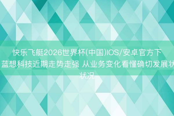 快乐飞艇2026世界杯(中国)IOS/安卓官方下载 蓝想科技近期走势走强 从业务变化看懂确切发展状况